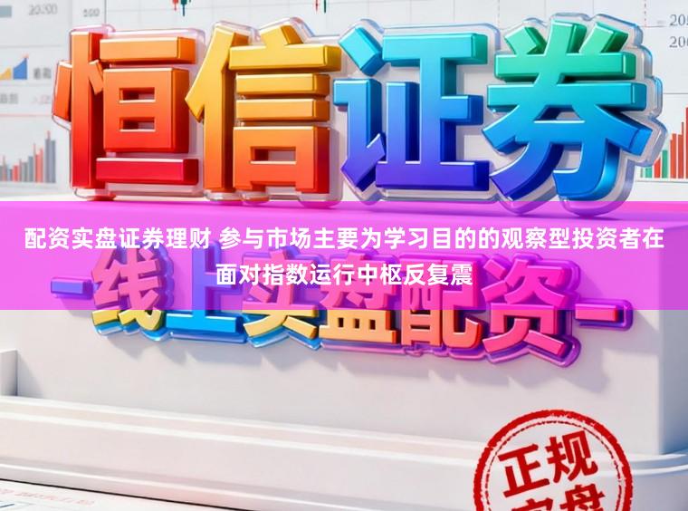 配资实盘证券理财 参与市场主要为学习目的的观察型投资者在面对指数运行中枢反复震