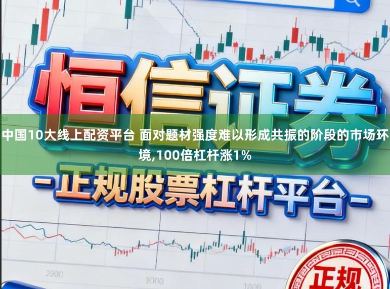 中国10大线上配资平台 面对题材强度难以形成共振的阶段的市场环境，100倍杠杆涨1%