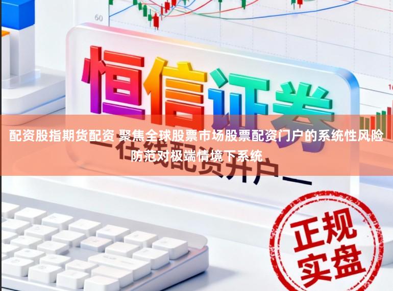 配资股指期货配资 聚焦全球股票市场股票配资门户的系统性风险防范对极端情境下系统