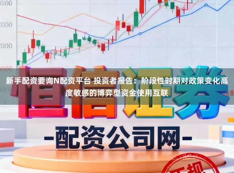 新手配资要询N配资平台 投资者报告:阶段性时期对政策变化高度敏感的博弈型资金使用互联