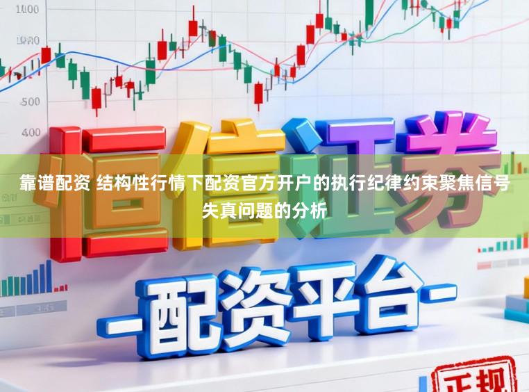 靠谱配资 结构性行情下配资官方开户的执行纪律约束聚焦信号失真问题的分析