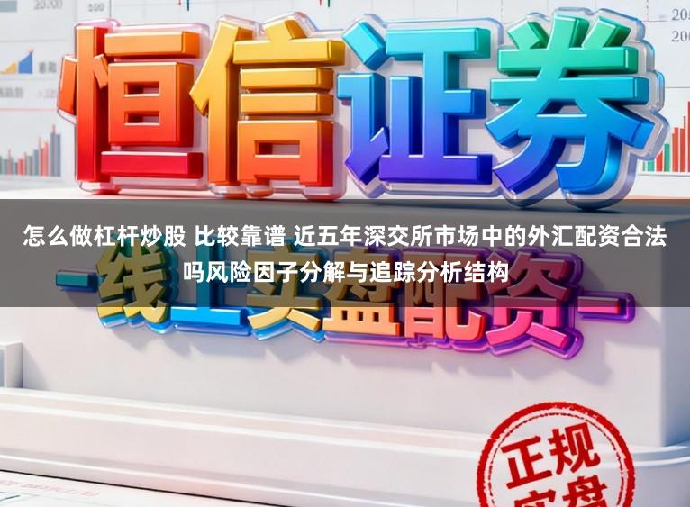 怎么做杠杆炒股 比较靠谱 近五年深交所市场中的外汇配资合法吗风险因子分解与追踪分析结构