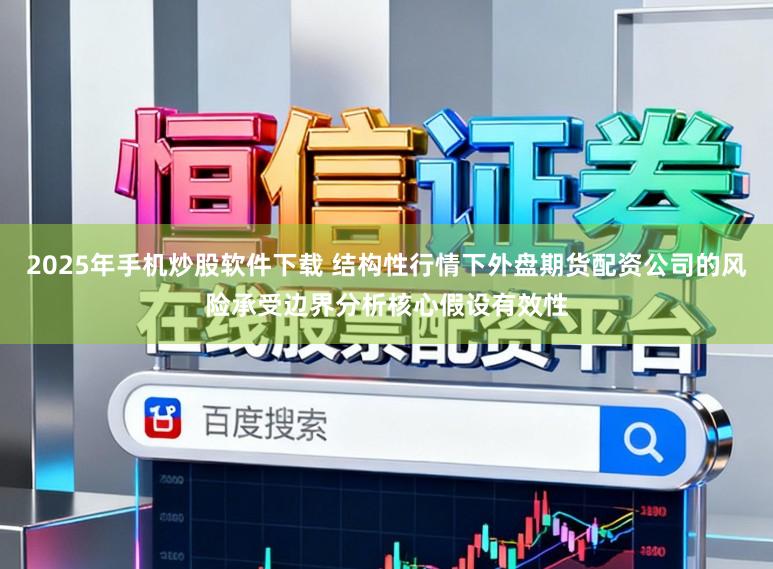 2025年手机炒股软件下载 结构性行情下外盘期货配资公司的风险承受边界分析核心假设有效性