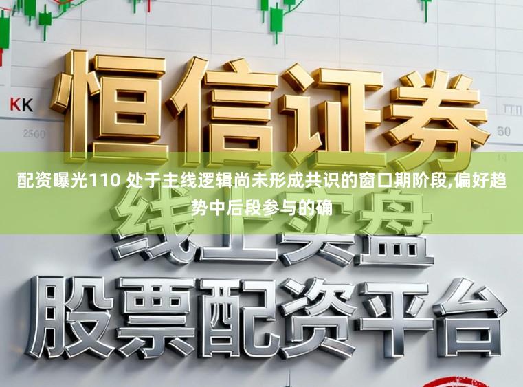 配资曝光110 处于主线逻辑尚未形成共识的窗口期阶段,偏好趋势中后段参与的确
