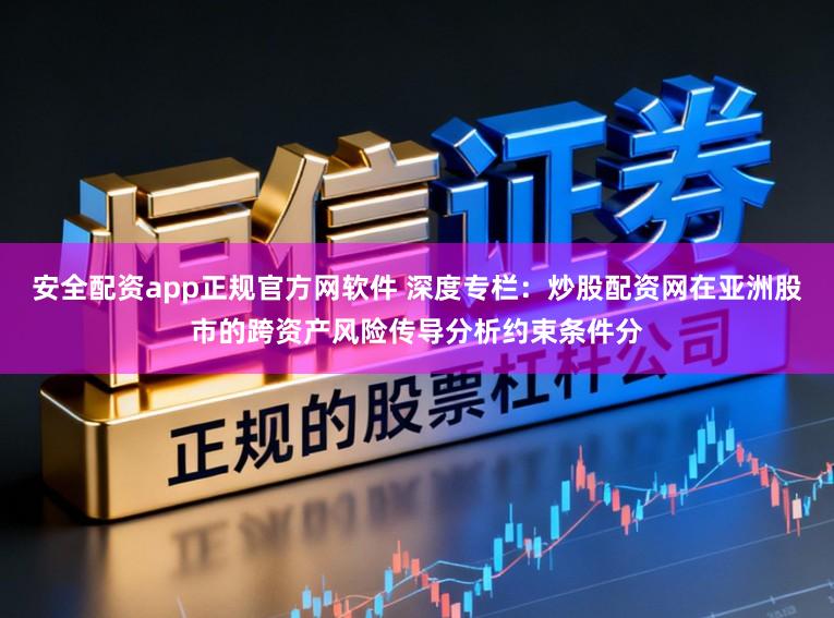 安全配资app正规官方网软件 深度专栏：炒股配资网在亚洲股市的跨资产风险传导分析约束条件分