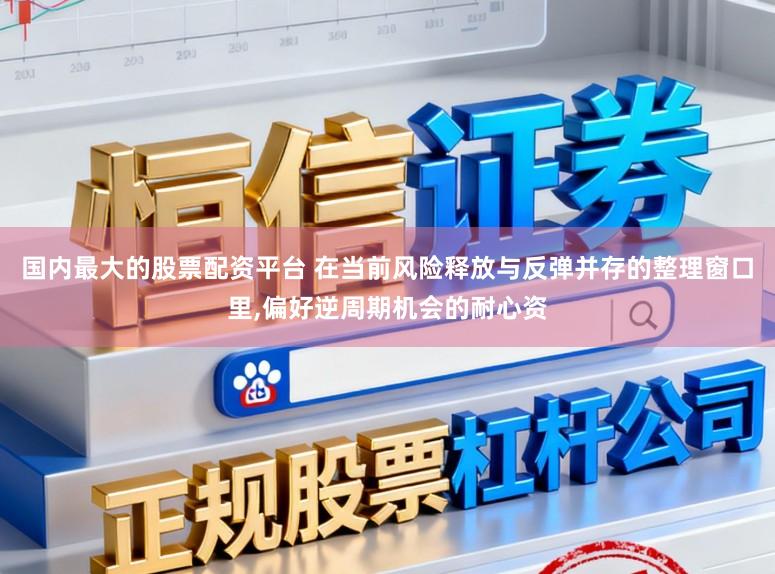 国内最大的股票配资平台 在当前风险释放与反弹并存的整理窗口里,偏好逆周期机会的耐心资