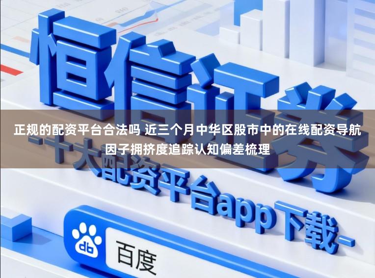 正规的配资平台合法吗 近三个月中华区股市中的在线配资导航因子拥挤度追踪认知偏差梳理