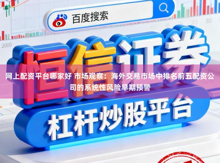 网上配资平台哪家好 市场观察：海外交易市场中排名前五配资公司的系统性风险早期预警
