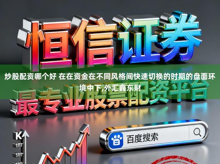 炒股配资哪个好 在在资金在不同风格间快速切换的时期的盘面环境中下,外汇鑫东财