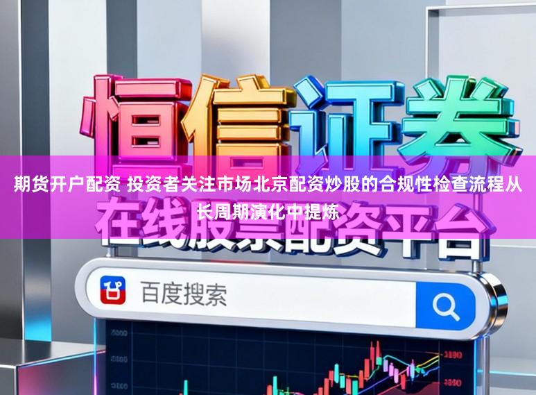 期货开户配资 投资者关注市场北京配资炒股的合规性检查流程从长周期演化中提炼