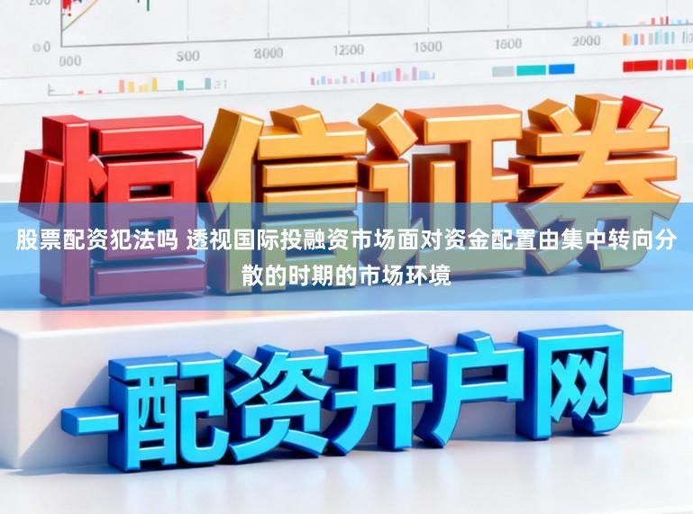 股票配资犯法吗 透视国际投融资市场面对资金配置由集中转向分散的时期的市场环境