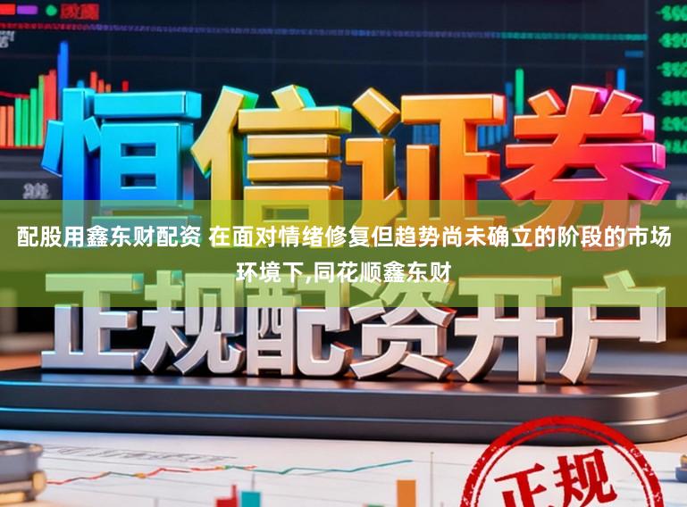 配股用鑫东财配资 在面对情绪修复但趋势尚未确立的阶段的市场环境下,同花顺鑫东财