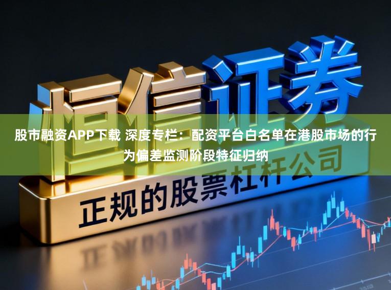股市融资APP下载 深度专栏：配资平台白名单在港股市场的行为偏差监测阶段特征归纳
