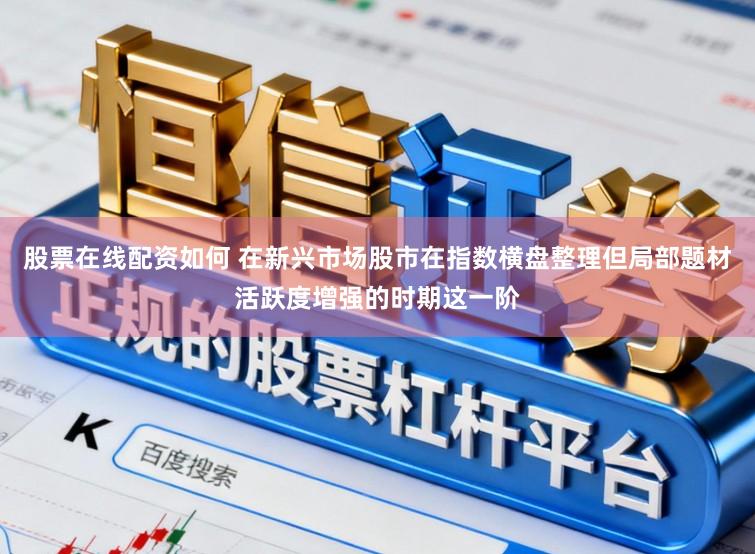 股票在线配资如何 在新兴市场股市在指数横盘整理但局部题材活跃度增强的时期这一阶