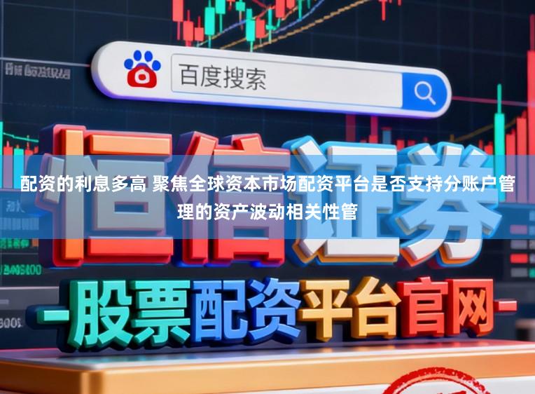 配资的利息多高 聚焦全球资本市场配资平台是否支持分账户管理的资产波动相关性管