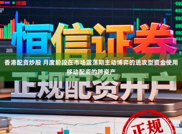 香港配资炒股 月度阶段在市场震荡期主动博弈的进攻型资金使用移动配资的跨资产