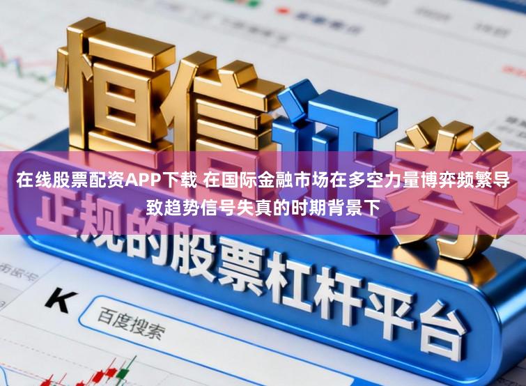 在线股票配资APP下载 在国际金融市场在多空力量博弈频繁导致趋势信号失真的时期背景下