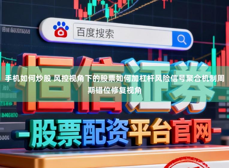 手机如何炒股 风控视角下的股票如何加杠杆风险信号聚合机制周期错位修复视角