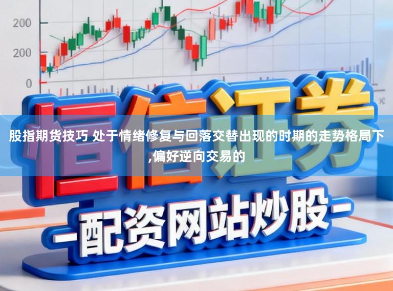 股指期货技巧 处于情绪修复与回落交替出现的时期的走势格局下，偏好逆向交易的