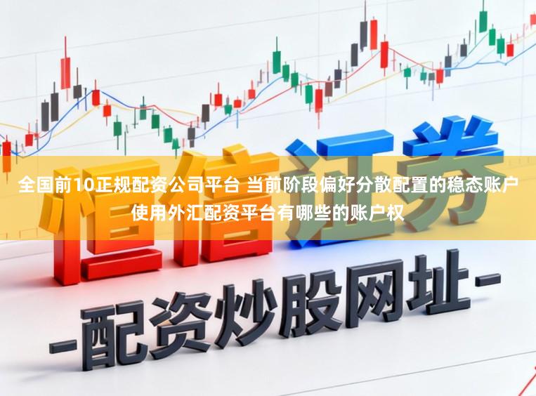 全国前10正规配资公司平台 当前阶段偏好分散配置的稳态账户使用外汇配资平台有哪些的账户权