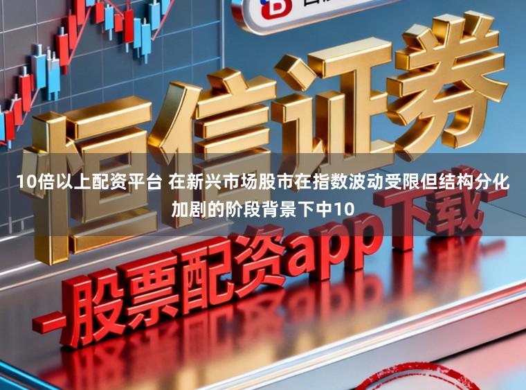 10倍以上配资平台 在新兴市场股市在指数波动受限但结构分化加剧的阶段背景下中10