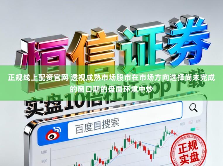 正规线上配资官网 透视成熟市场股市在市场方向选择尚未完成的窗口期的盘面环境中炒