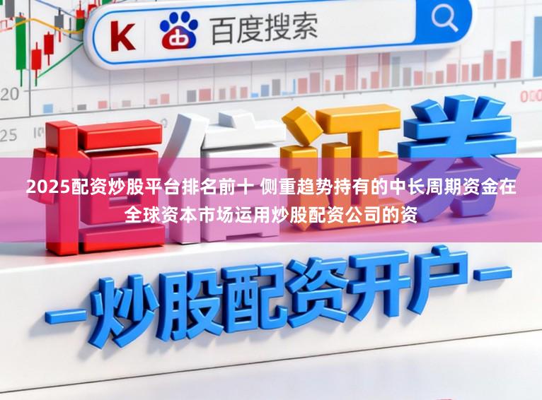 2025配资炒股平台排名前十 侧重趋势持有的中长周期资金在全球资本市场运用炒股配资公司的资
