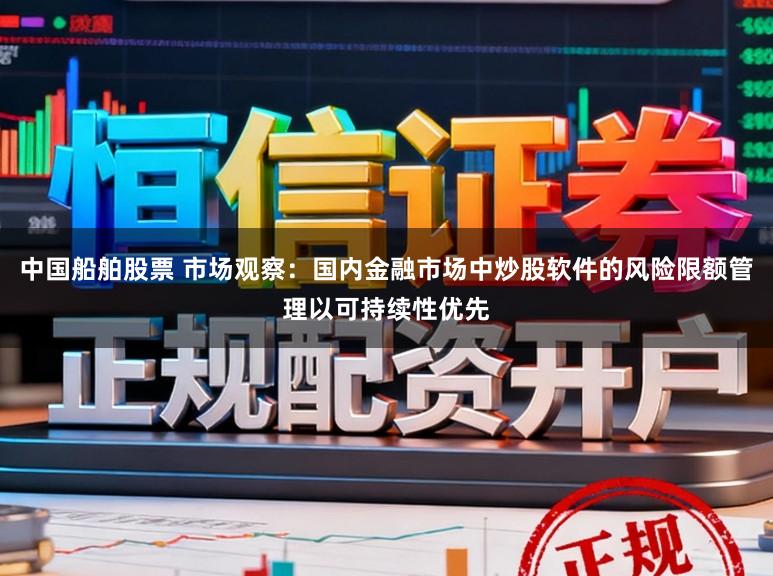 中国船舶股票 市场观察：国内金融市场中炒股软件的风险限额管理以可持续性优先