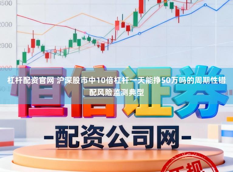杠杆配资官网 沪深股市中10倍杠杆一天能挣50万吗的周期性错配风险监测典型