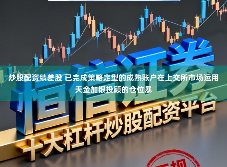 炒股配资绩差股 已完成策略定型的成熟账户在上交所市场运用天金加银投顾的仓位暴