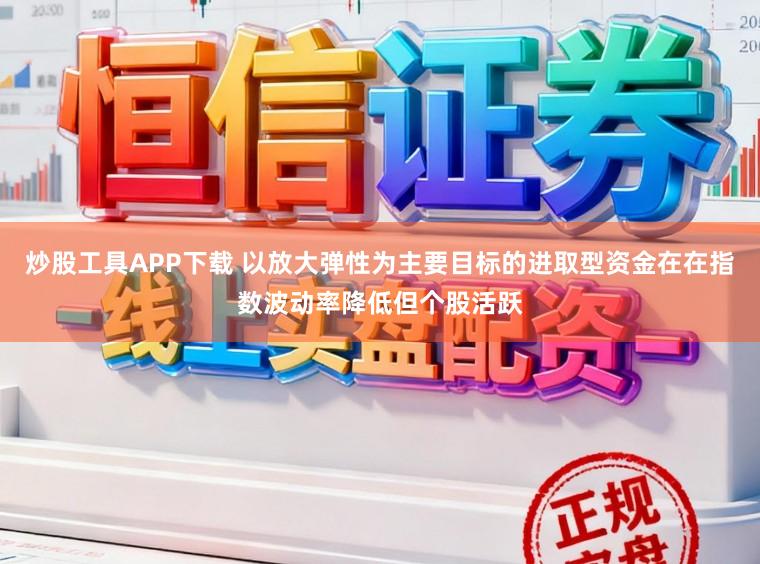 炒股工具APP下载 以放大弹性为主要目标的进取型资金在在指数波动率降低但个股活跃