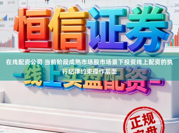 在线配资公司 当前阶段成熟市场股市场景下投资线上配资的执行纪律约束操作层面