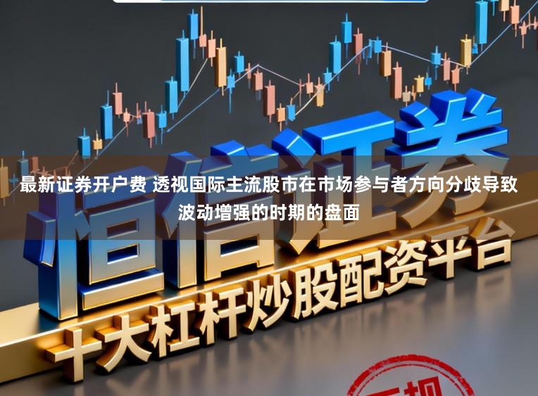 最新证券开户费 透视国际主流股市在市场参与者方向分歧导致波动增强的时期的盘面