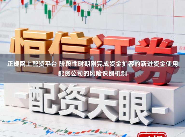正规网上配资平台 阶段性时期刚完成资金扩容的新进资金使用配资公司的风险识别机制