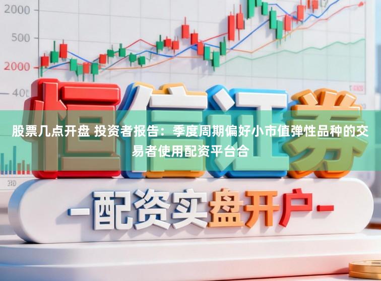 股票几点开盘 投资者报告：季度周期偏好小市值弹性品种的交易者使用配资平台合