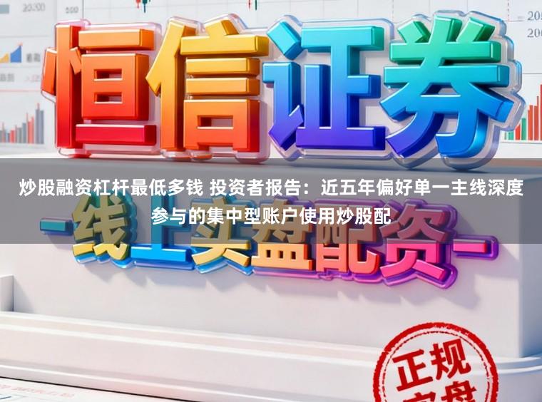 炒股融资杠杆最低多钱 投资者报告：近五年偏好单一主线深度参与的集中型账户使用炒股配