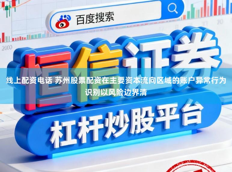 线上配资电话 苏州股票配资在主要资本流向区域的账户异常行为识别以风险边界清