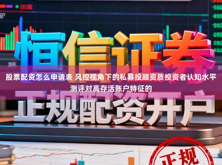 股票配资怎么申请表 风控视角下的私募投顾资质投资者认知水平测评对高存活账户特征的