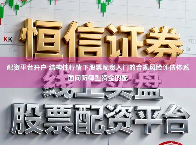 配资平台开户 结构性行情下股票配资入门的合规风险评估体系面向防御型资金的配