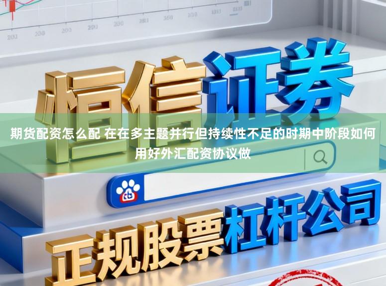 期货配资怎么配 在在多主题并行但持续性不足的时期中阶段如何用好外汇配资协议做