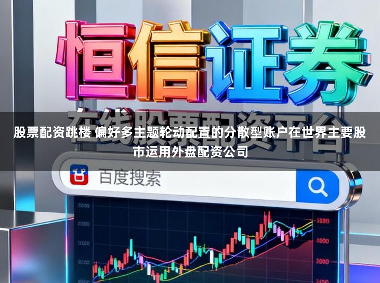 股票配资跳楼 偏好多主题轮动配置的分散型账户在世界主要股市运用外盘配资公司