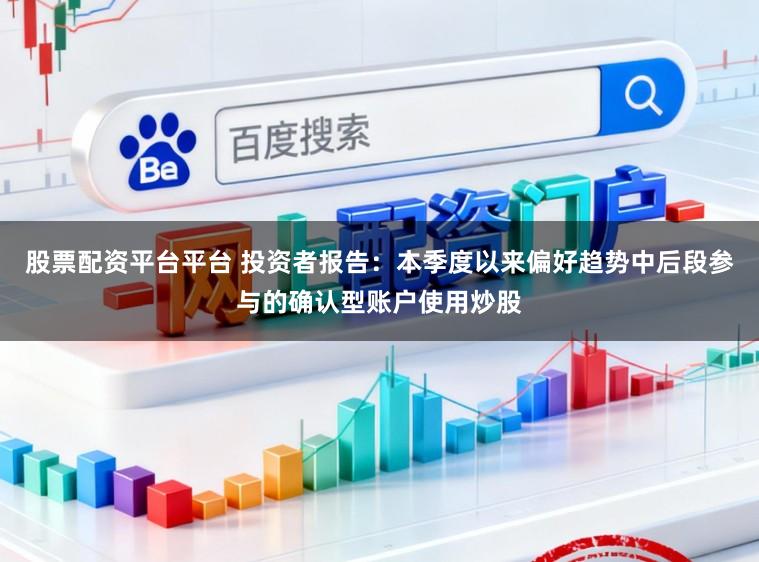 股票配资平台平台 投资者报告：本季度以来偏好趋势中后段参与的确认型账户使用炒股