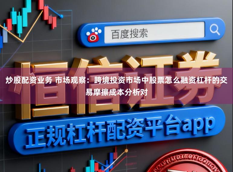 炒股配资业务 市场观察：跨境投资市场中股票怎么融资杠杆的交易摩擦成本分析对