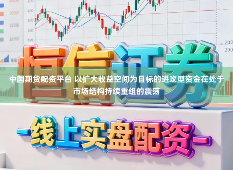 中国期货配资平台 以扩大收益空间为目标的进攻型资金在处于市场结构持续重组的震荡