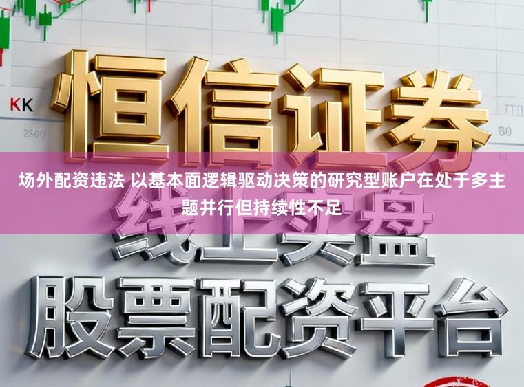 场外配资违法 以基本面逻辑驱动决策的研究型账户在处于多主题并行但持续性不足