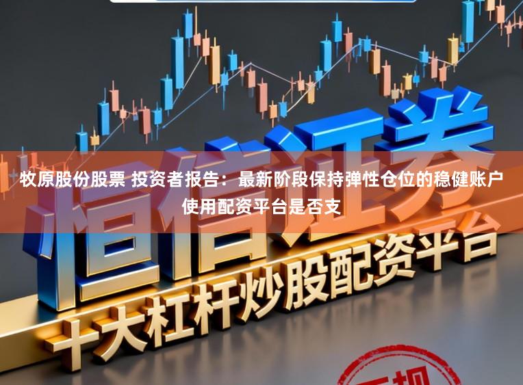 牧原股份股票 投资者报告:最新阶段保持弹性仓位的稳健账户使用配资平台是否支