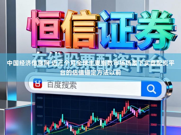 中国经济信息网 近三个月全球主要指数市场场景下实盘配资平台的估值锚定方法以前