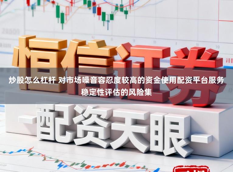 炒股怎么杠杆 对市场噪音容忍度较高的资金使用配资平台服务稳定性评估的风险集