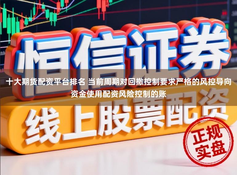 十大期货配资平台排名 当前周期对回撤控制要求严格的风控导向资金使用配资风险控制的账