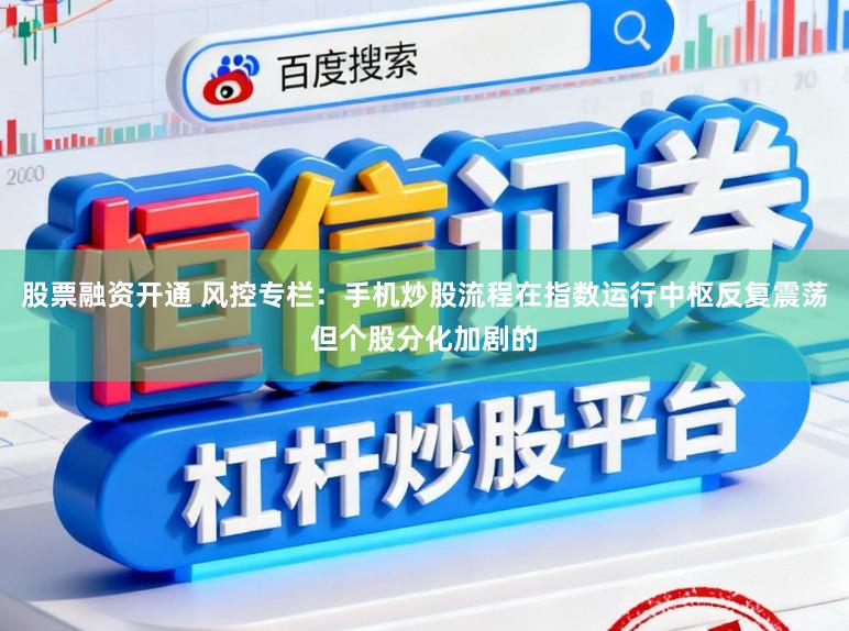 股票融资开通 风控专栏：手机炒股流程在指数运行中枢反复震荡但个股分化加剧的